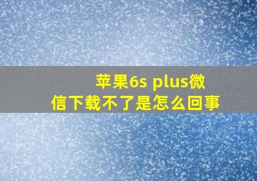 苹果6s plus微信下载不了是怎么回事